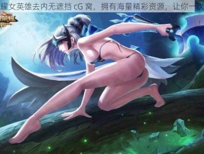 王者荣耀女英雄去内无遮挡 cG 窝，拥有海量精彩资源，让你一次看个够