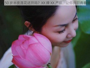 女人 50 岁半夜莲花还开吗？XX 牌 XX 产品，让你找回青春活力