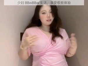 少妇 BBwBBw 生话，享受极致体验