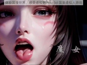 体验国漫世界，感受虚拟魅力——3d 国漫虚拟人游戏