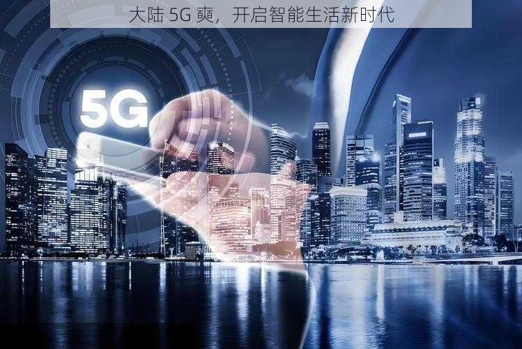 大陆 5G 奭，开启智能生活新时代