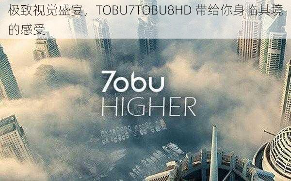 极致视觉盛宴，TOBU7TOBU8HD 带给你身临其境的感受