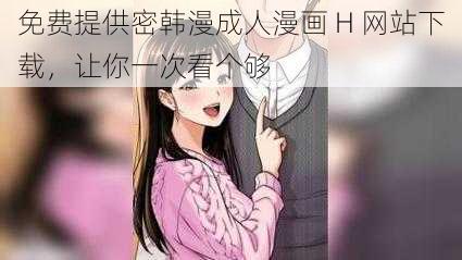 免费提供密韩漫成人漫画 H 网站下载，让你一次看个够